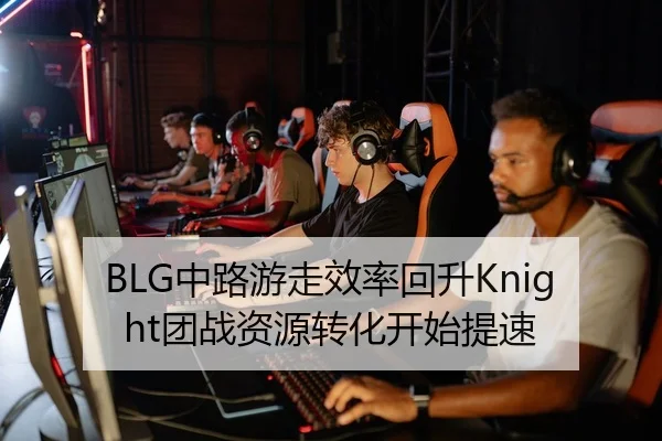 BLG中路游走效率回升Knight团战资源转化开始提速